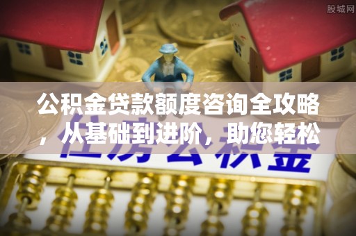 太白公积金贷款额度咨询全攻略，从基础到进阶，助您轻松掌握关键要点