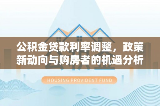 太白公积金贷款利率调整，政策新动向与购房者的机遇分析