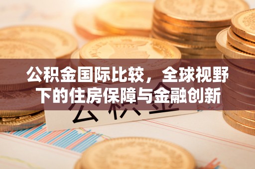 太白公积金国际比较，全球视野下的住房保障与金融创新