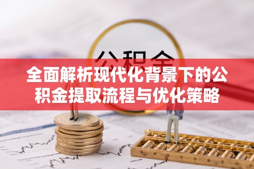 太白全面解析现代化背景下的公积金提取流程与优化策略