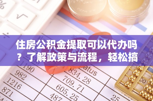 太白住房公积金提取可以代办吗？了解政策与流程，轻松搞定公积金提取