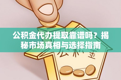 太白公积金代办提取靠谱吗？揭秘市场真相与选择指南