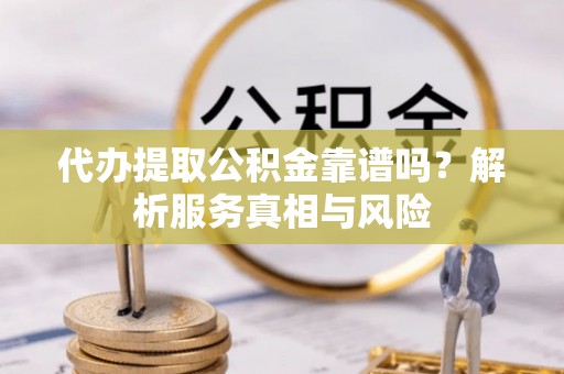 太白代办提取公积金靠谱吗？解析服务真相与风险