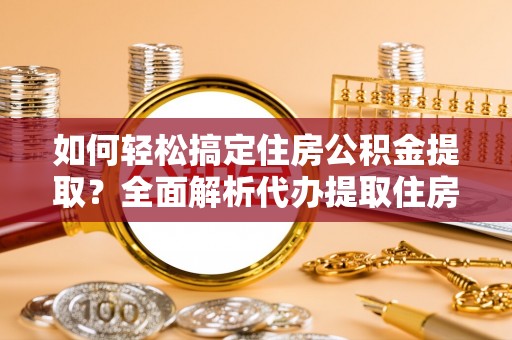 太白如何轻松搞定住房公积金提取？全面解析代办提取住房公积金流程