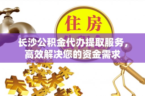 太白长沙公积金代办提取服务，高效解决您的资金需求