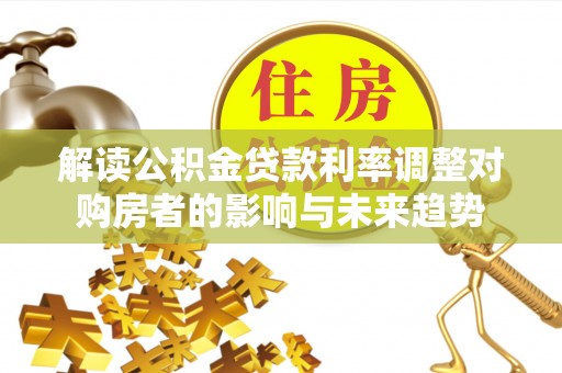 太白解读公积金贷款利率调整对购房者的影响与未来趋势