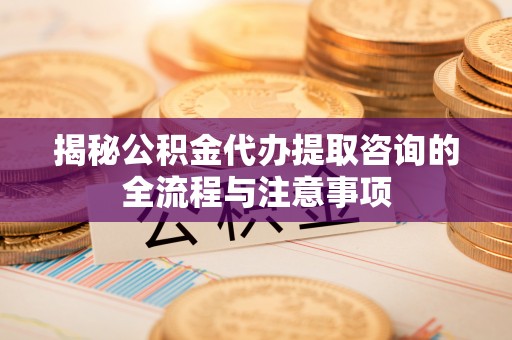 太白揭秘公积金代办提取咨询的全流程与注意事项