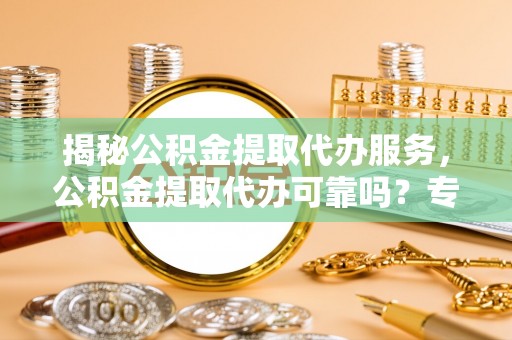 太白揭秘公积金提取代办服务，公积金提取代办可靠吗？专业解析与实用指南