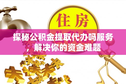 太白探秘公积金提取代办吗服务，解决你的资金难题
