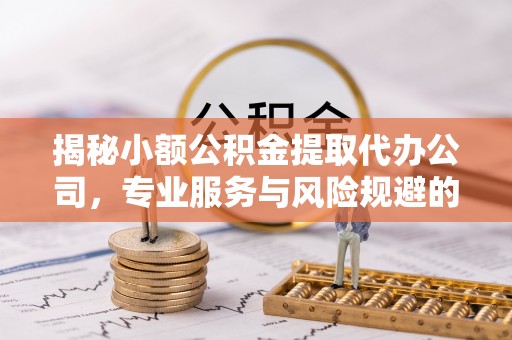 太白揭秘小额公积金提取代办公司，专业服务与风险规避的平衡艺术