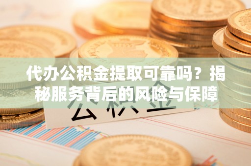 太白代办公积金提取可靠吗？揭秘服务背后的风险与保障