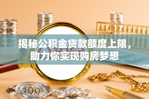 太白揭秘公积金贷款额度上限，助力你实现购房梦想