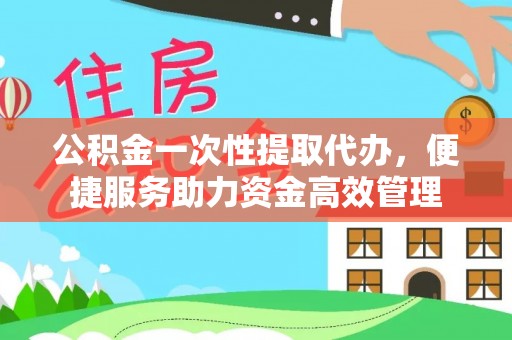 太白公积金一次性提取代办，便捷服务助力资金高效管理