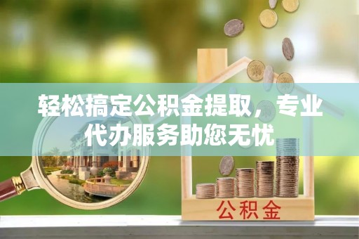 太白轻松搞定公积金提取，专业代办服务助您无忧
