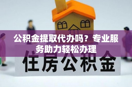 太白公积金提取代办吗？专业服务助力轻松办理