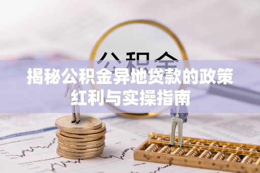 太白揭秘公积金异地贷款的政策红利与实操指南