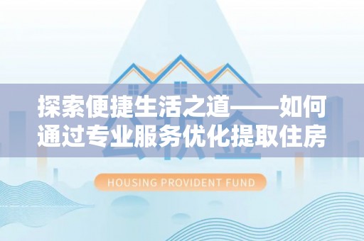 太白探索便捷生活之道——如何通过专业服务优化提取住房公积金代办体验