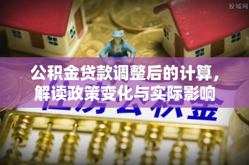太白公积金贷款调整后的计算，解读政策变化与实际影响