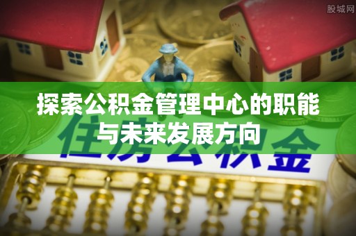 太白探索公积金管理中心的职能与未来发展方向