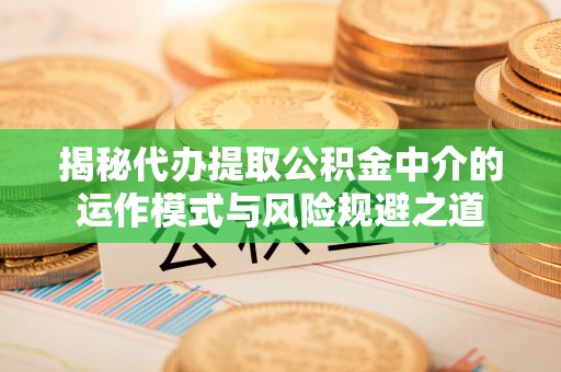 太白揭秘代办提取公积金中介的运作模式与风险规避之道