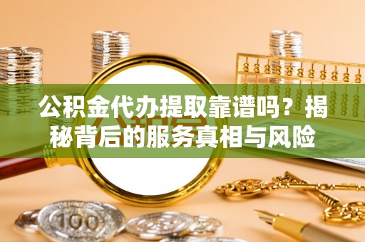 太白公积金代办提取靠谱吗？揭秘背后的服务真相与风险