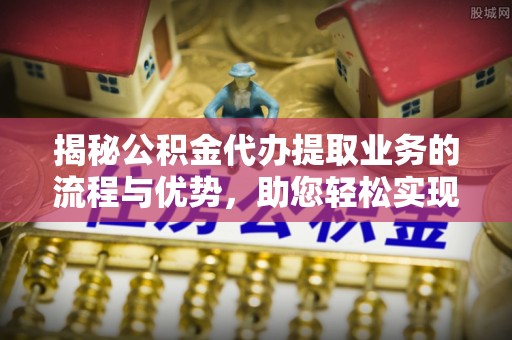 太白揭秘公积金代办提取业务的流程与优势，助您轻松实现资金利用最大化