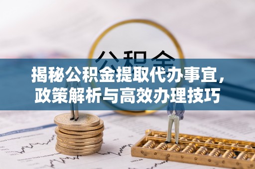 太白揭秘公积金提取代办事宜，政策解析与高效办理技巧