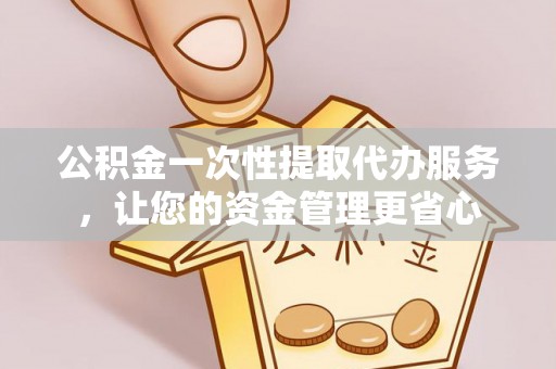太白公积金一次性提取代办服务，让您的资金管理更省心
