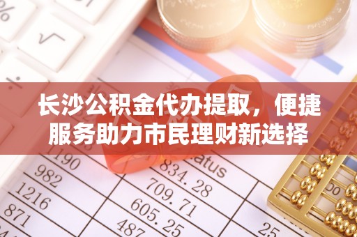 太白长沙公积金代办提取，便捷服务助力市民理财新选择