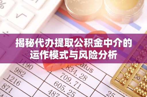 太白揭秘代办提取公积金中介的运作模式与风险分析