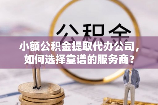 太白小额公积金提取代办公司，如何选择靠谱的服务商？