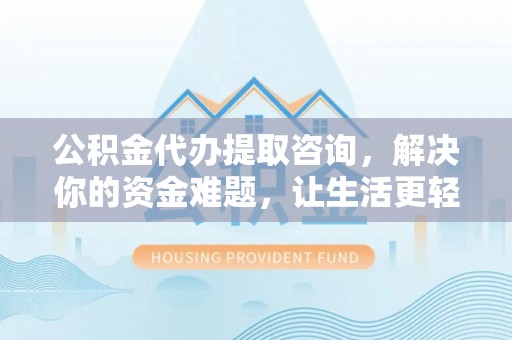 太白公积金代办提取咨询，解决你的资金难题，让生活更轻松