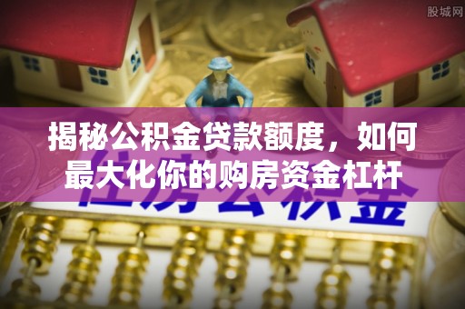 太白揭秘公积金贷款额度，如何最大化你的购房资金杠杆