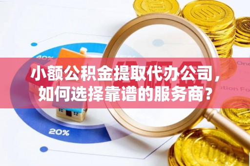 太白小额公积金提取代办公司，如何选择靠谱的服务商？