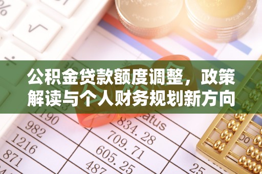 太白公积金贷款额度调整，政策解读与个人财务规划新方向