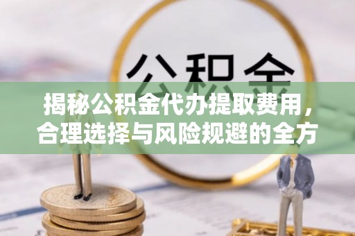 太白揭秘公积金代办提取费用，合理选择与风险规避的全方位解析