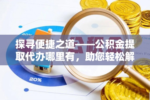 太白探寻便捷之道——公积金提取代办哪里有，助您轻松解决资金难题