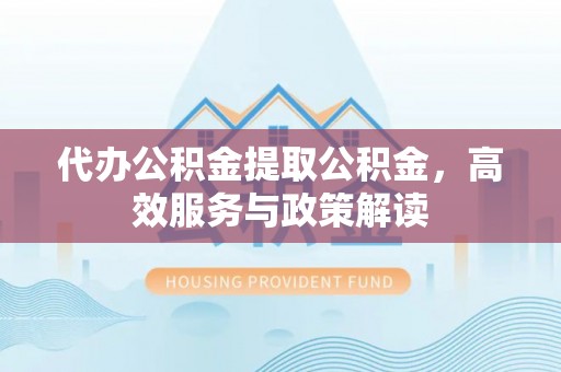 太白代办公积金提取公积金，高效服务与政策解读