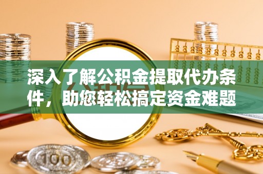 太白深入了解公积金提取代办条件，助您轻松搞定资金难题