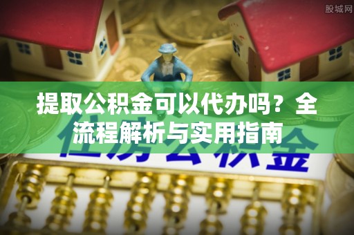太白提取公积金可以代办吗？全流程解析与实用指南