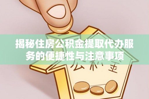 太白揭秘住房公积金提取代办服务的便捷性与注意事项