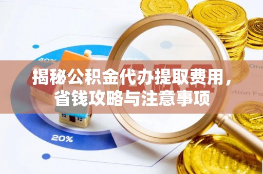 太白揭秘公积金代办提取费用，省钱攻略与注意事项