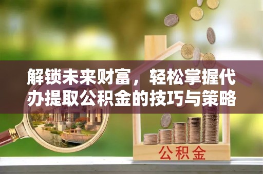 太白解锁未来财富，轻松掌握代办提取公积金的技巧与策略