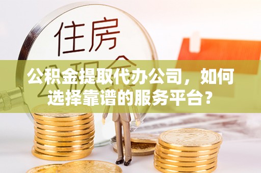 太白公积金提取代办公司，如何选择靠谱的服务平台？
