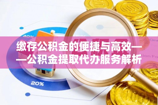 太白缴存公积金的便捷与高效——公积金提取代办服务解析