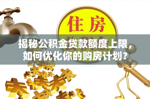 太白揭秘公积金贷款额度上限，如何优化你的购房计划？