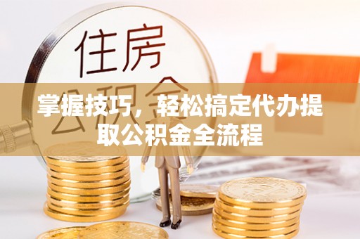 太白掌握技巧，轻松搞定代办提取公积金全流程
