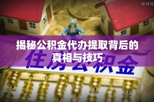 太白揭秘公积金代办提取背后的真相与技巧