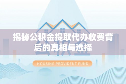太白揭秘公积金提取代办收费背后的真相与选择