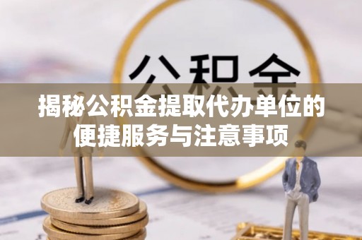 太白揭秘公积金提取代办单位的便捷服务与注意事项